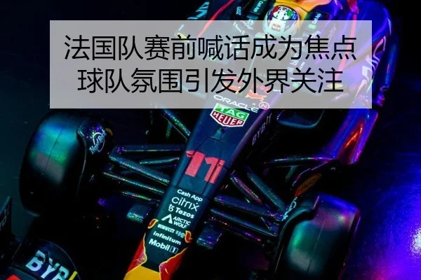 法国队赛前喊话成为焦点 球队氛围引发外界关注 - xingkong